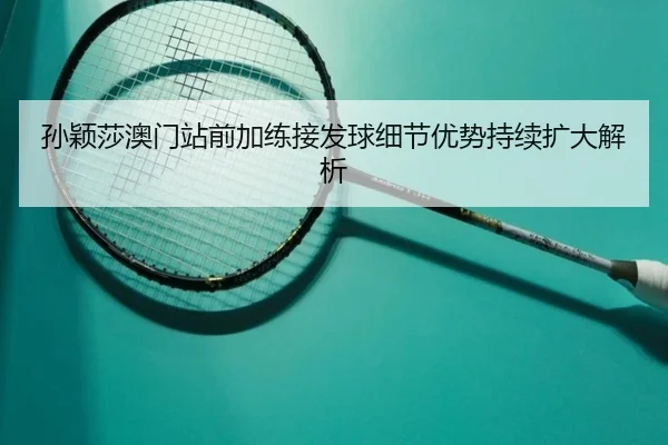 孙颖莎澳门站前加练接发球细节优势持续扩大解析